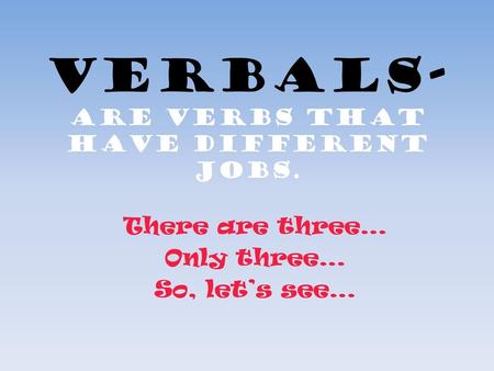 Verbals- are verbs that have different jobs.