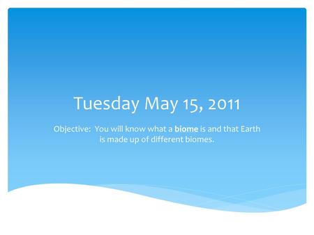 Tuesday May 15, 2011 Objective: You will know what a biome is and that Earth is made up of different biomes.