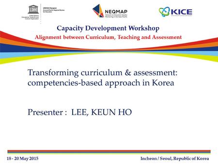 Transforming curriculum & assessment: competencies-based approach in Korea Presenter : 	LEE, KEUN HO.