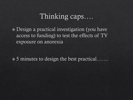 Thinking caps…. Design a practical investigation (you have access to funding) to test the effects of TV exposure on anorexia 5 minutes to design the.