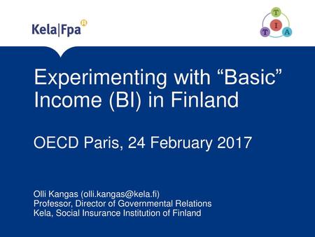 Experimenting with “Basic” Income (BI) in Finland OECD Paris, 24 February 2017 Olli Kangas (olli.kangas@kela.fi) Professor, Director of Governmental.