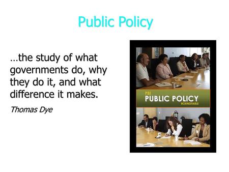 Public Policy …the study of what governments do, why they do it, and what difference it makes. Thomas Dye.