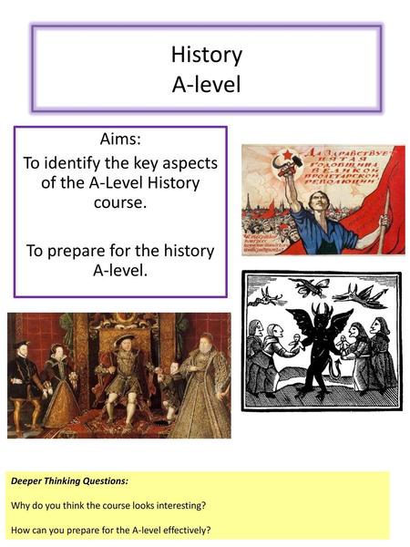 History A-level Aims: To identify the key aspects of the A-Level History course. To prepare for the history A-level. Deeper Thinking Questions: Why do.