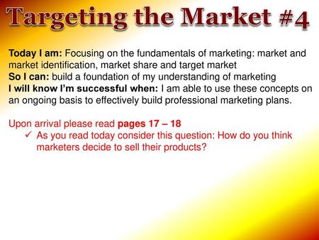 Targeting the Market #4 Today I am: Focusing on the fundamentals of marketing: market and market identification, market share and target market So I can: