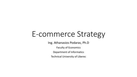 E-commerce Strategy Ing. Athanasios Podaras, Ph.D Faculty of Economics