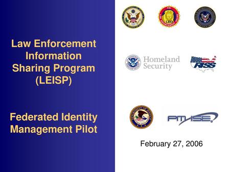 Law Enforcement Information Sharing Program (LEISP) Federated Identity Management Pilot February 27, 2006.