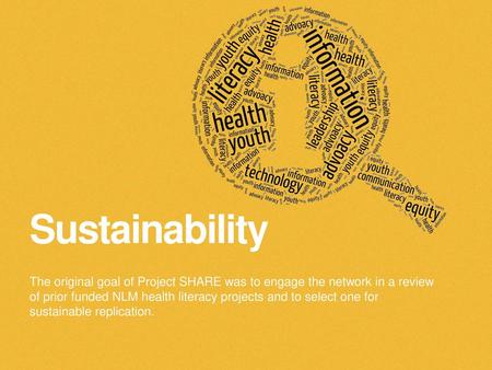 Sustainability The original goal of Project SHARE was to engage the network in a review of prior funded NLM health literacy projects and to select one.