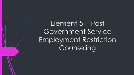 Element 51- Post Government Service Employment Restriction Counseling