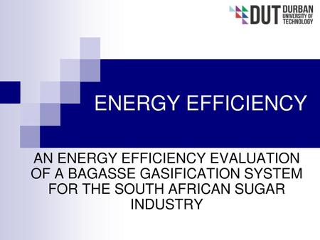 ENERGY EFFICIENCY AN ENERGY EFFICIENCY EVALUATION OF A BAGASSE GASIFICATION SYSTEM FOR THE SOUTH AFRICAN SUGAR INDUSTRY.