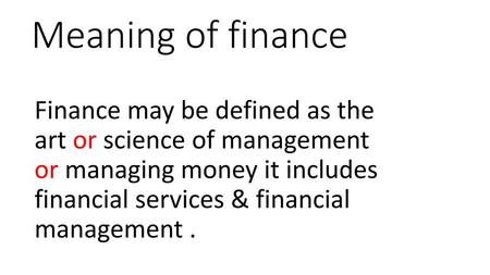 Meaning of finance Finance may be defined as the art or science of management or managing money it includes financial services & financial management.