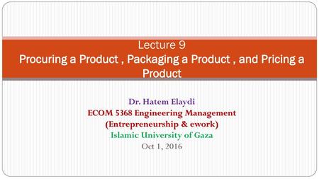 Lecture 9 Procuring a Product , Packaging a Product , and Pricing a Product Dr. Hatem Elaydi ECOM 5368 Engineering Management (Entrepreneurship & ework)