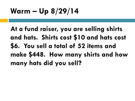 Warm – Up 8/29/14 At a fund raiser, you are selling shirts and hats. Shirts cost $10 and hats cost $6. You sell a total of 52 items and make $448.