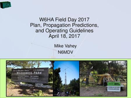 W6HA Field Day 2017 Plan, Propagation Predictions, and Operating Guidelines April 18, 2017 Mike Vahey N6MDV April 18, 2017.