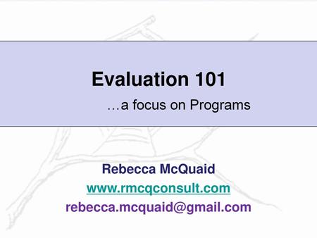 Rebecca McQuaid www.rmcqconsult.com rebecca.mcquaid@gmail.com Evaluation 101 …a focus on Programs Rebecca McQuaid www.rmcqconsult.com rebecca.mcquaid@gmail.com.