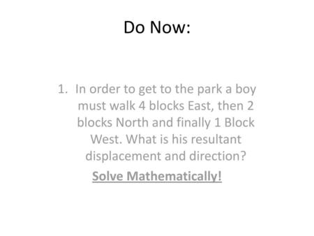 Do Now: In order to get to the park a boy must walk 4 blocks East, then 2 blocks North and finally 1 Block West. What is his resultant displacement and.