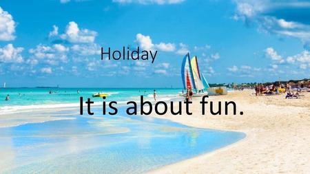 Holiday It is about fun..