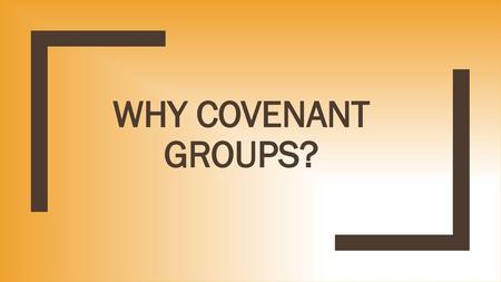 WHY COVENANT GROUPS?.