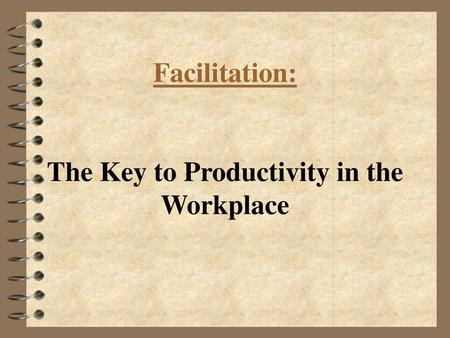 Facilitation: The Key to Productivity in the Workplace