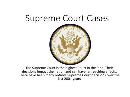 Supreme Court Cases The Supreme Court is the highest Court in the land. Their decisions impact the nation and can have far reaching effects. There have.