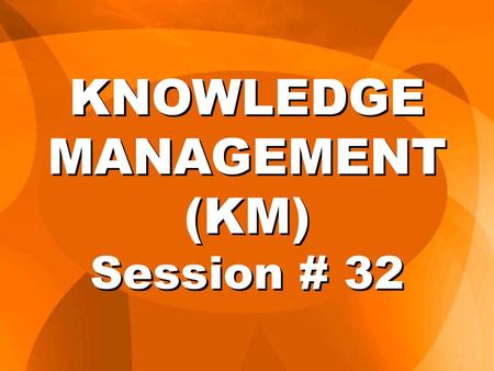 KNOWLEDGE MANAGEMENT (KM) Session # 32