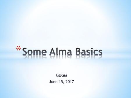 Some Alma Basics GUGM June 15, 2017.