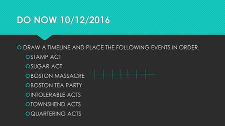 DO NOW 10/12/2016 DRAW A TIMELINE AND PLACE THE FOLLOWING EVENTS IN ORDER. STAMP ACT SUGAR ACT BOSTON MASSACRE BOSTON TEA PARTY INTOLERABLE ACTS TOWNSHEND.