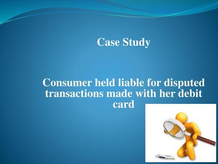 Case Study Consumer held liable for disputed transactions made with her debit card.