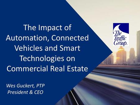 The Impact of Automation, Connected Vehicles and Smart Technologies on Commercial Real Estate Wes Guckert, PTP President & CEO.