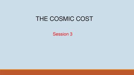 THE COSMIC COST Session 3.