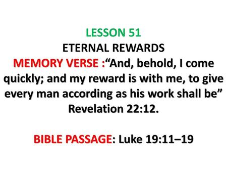 LESSON 51 ETERNAL REWARDS MEMORY VERSE :“And, behold, I come quickly; and my reward is with me, to give every man according as his work shall be” Revelation.