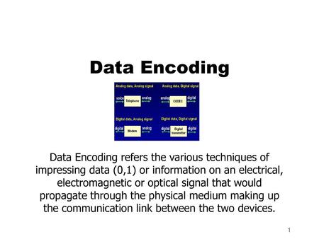 Data Encoding Data Encoding refers the various techniques of impressing data (0,1) or information on an electrical, electromagnetic or optical signal that.