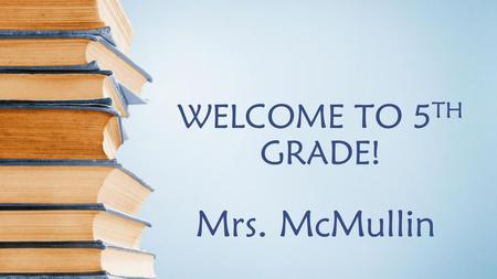 WELCOME TO 5TH GRADE! Mrs. McMullin.