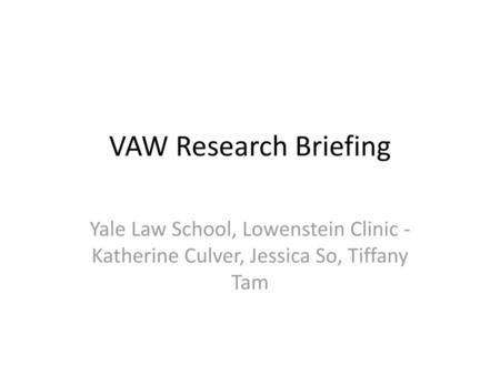 VAW Research Briefing Yale Law School, Lowenstein Clinic - Katherine Culver, Jessica So, Tiffany Tam.