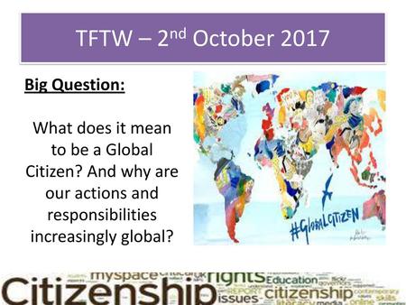 TFTW – 2nd October 2017 Big Question: What does it mean to be a Global Citizen? And why are our actions and responsibilities increasingly global?