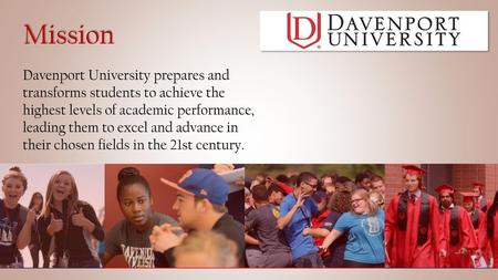 Mission Davenport University prepares and transforms students to achieve the highest levels of academic performance, leading them to excel and advance.