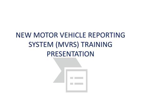 NEW MOTOR VEHICLE REPORTING SYSTEM (MVRS) TRAINING PRESENTATION