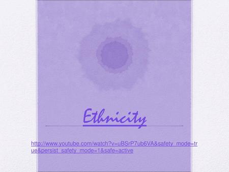 Ethnicity http://www.youtube.com/watch?v=uBSrP7ub6VA&safety_mode=true&persist_safety_mode=1&safe=active.