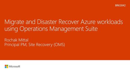 Microsoft 2016 4/21/2018 3:52 AM BRK3042 Migrate and Disaster Recover Azure workloads using Operations Management Suite Rochak Mittal Principal PM, Site.