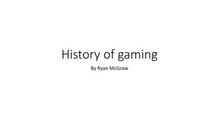 History of gaming By Ryan McGraw.