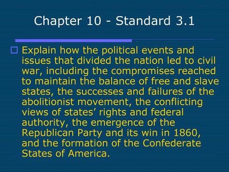 Chapter 10 - Standard	 3.1 Explain how the political events and issues that divided the nation led to civil war, including the compromises reached to maintain.