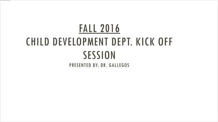 Fall 2016 Child Development Dept. Kick off session presented by: Dr