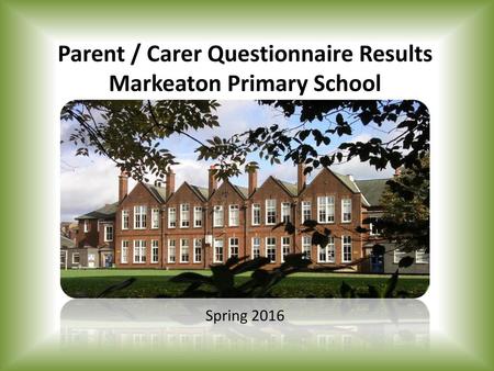 Introduction In Spring 2016 Questionnaires were given to every pupil for completion by their Parents / Carers The Questionnaires comprised 27 questions.