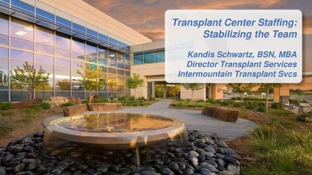 Transplant Center Staffing: Stabilizing the Team Kandis Schwartz, BSN, MBA Director Transplant Services Intermountain Transplant Svcs.