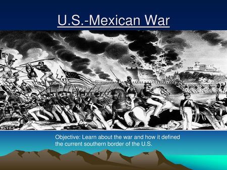 U.S.-Mexican War Objective: Learn about the war and how it defined the current southern border of the U.S.