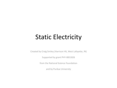 Static Electricity Created by Craig Smiley (Harrison HS, West Lafayette, IN) Supported by grant PHY-0851826 from the National Science Foundation and by.