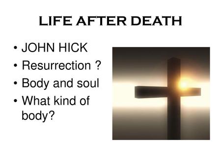 LIFE AFTER DEATH JOHN HICK Resurrection ? Body and soul