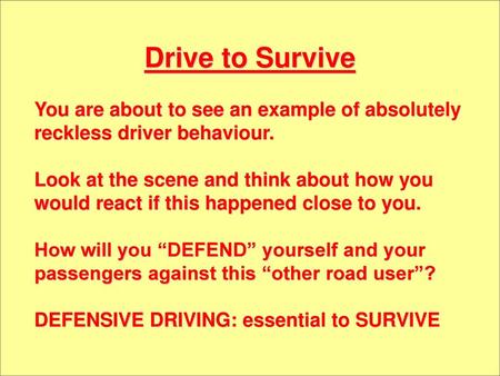 Drive to Survive You are about to see an example of absolutely reckless driver behaviour. Look at the scene and think about how you would react if this.