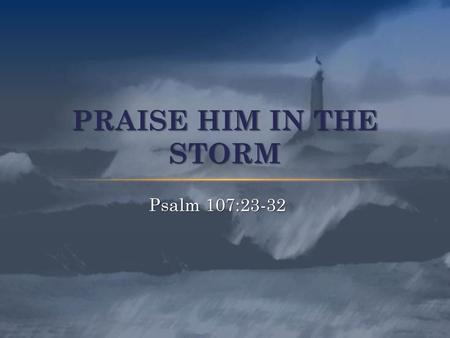 Praise Him in the Storm Psalm 107:23-32.