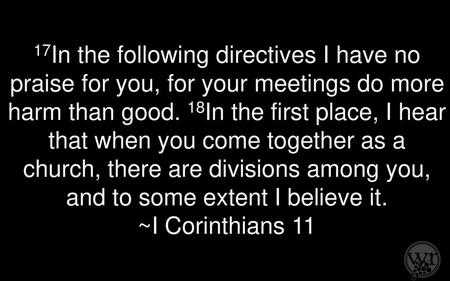 17In the following directives I have no praise for you, for your meetings do more harm than good. 18In the first place, I hear that when you come together.