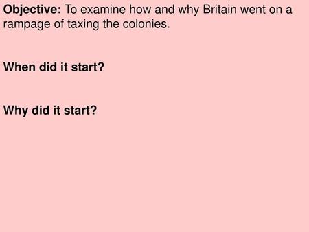 Objective: To examine how and why Britain went on a rampage of taxing the colonies. When did it start? Why did it start?